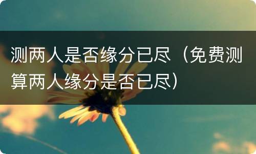 测两人是否缘分已尽（免费测算两人缘分是否已尽）
