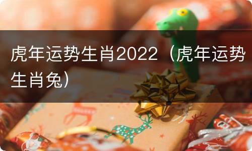 虎年运势生肖2022（虎年运势生肖兔）