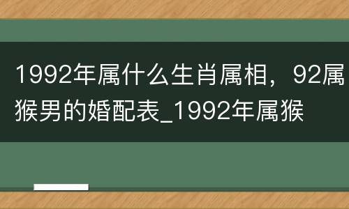 1992年属什么生肖属相，92属猴男的婚配表_1992年属猴