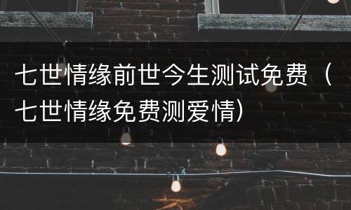 七世情缘前世今生测试免费（七世情缘免费测爱情）