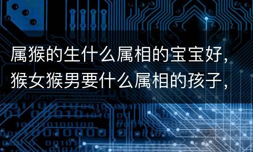 属猴的生什么属相的宝宝好，猴女猴男要什么属相的孩子，男：19