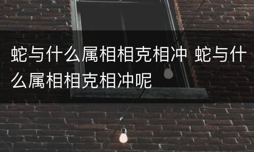 蛇与什么属相相克相冲 蛇与什么属相相克相冲呢