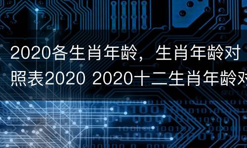 2020各生肖年龄，生肖年龄对照表2020 2020十二生肖年龄对照表,2020年的表