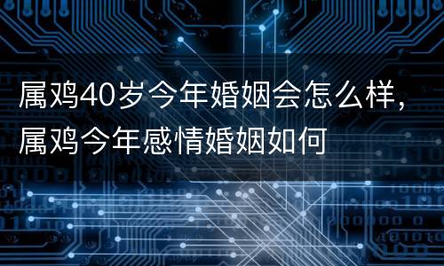 属鸡40岁今年婚姻会怎么样，属鸡今年感情婚姻如何