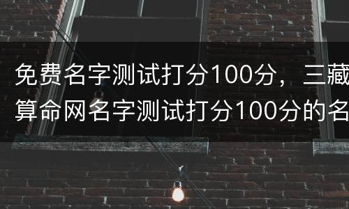 免费名字测试打分100分，三藏算命网名字测试打分100分的名字有吗?