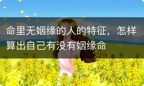 命里无姻缘的人的特征，怎样算出自己有没有姻缘命