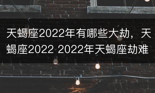 天蝎座2022年有哪些大劫，天蝎座2022 2022年天蝎座劫难