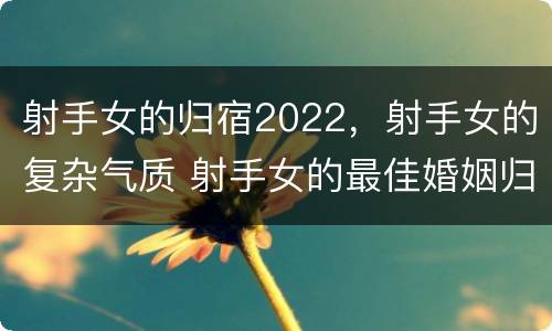 射手女的归宿2022，射手女的复杂气质 射手女的最佳婚姻归宿