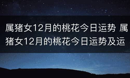 属猪女12月的桃花今日运势 属猪女12月的桃花今日运势及运程
