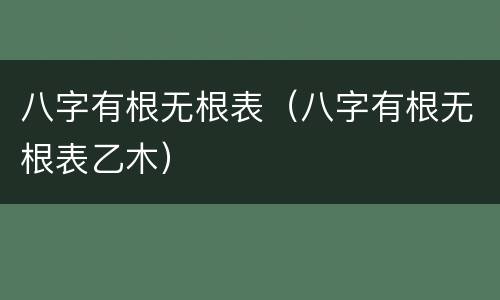 八字有根无根表（八字有根无根表乙木）