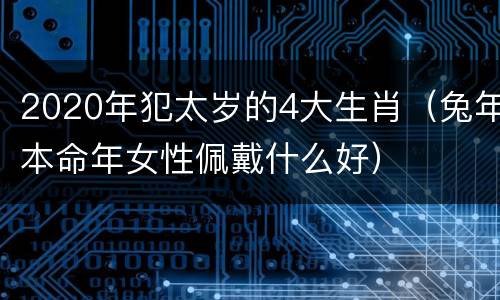 2020年犯太岁的4大生肖（兔年本命年女性佩戴什么好）