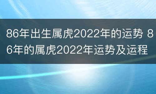 86年出生属虎2022年的运势 86年的属虎2022年运势及运程