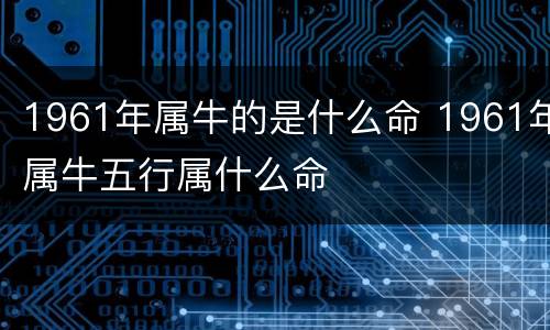 1961年属牛的是什么命 1961年属牛五行属什么命