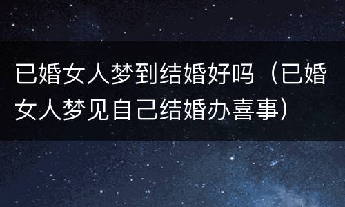 已婚女人梦到结婚好吗（已婚女人梦见自己结婚办喜事）