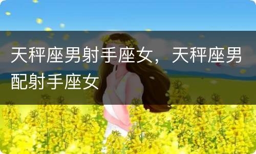 天秤座男射手座女，天秤座男配射手座女