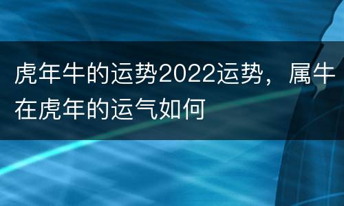 虎年牛的运势2022运势，属牛在虎年的运气如何
