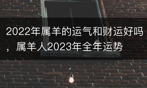 2022年属羊的运气和财运好吗，属羊人2023年全年运势
