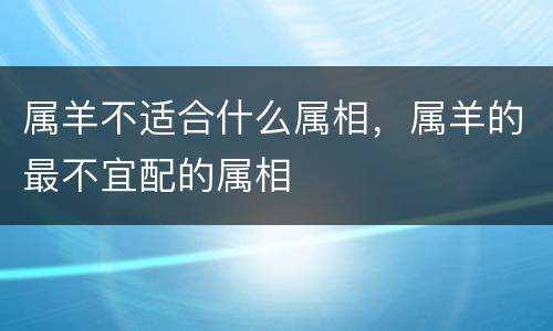 属羊不适合什么属相，属羊的最不宜配的属相