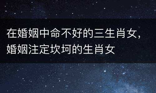 在婚姻中命不好的三生肖女，婚姻注定坎坷的生肖女