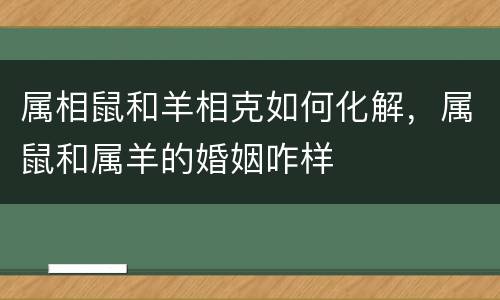 属相鼠和羊相克如何化解，属鼠和属羊的婚姻咋样