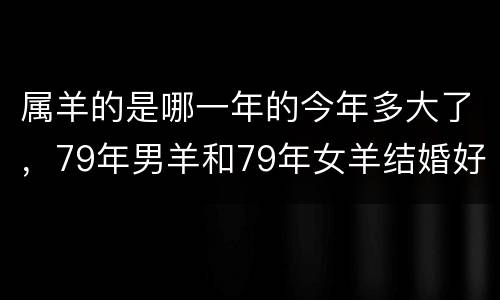 属羊的是哪一年的今年多大了，79年男羊和79年女羊结婚好吗