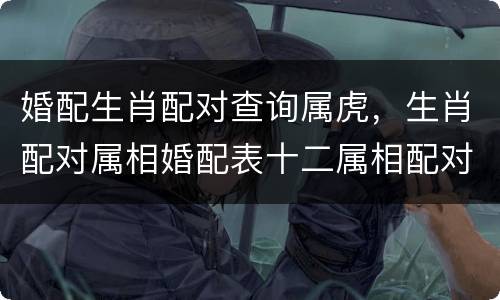 婚配生肖配对查询属虎，生肖配对属相婚配表十二属相配对吉凶表