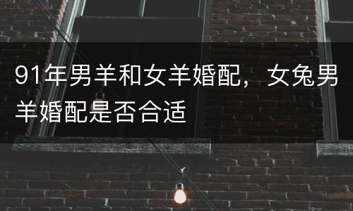 91年男羊和女羊婚配，女兔男羊婚配是否合适