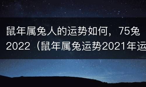 鼠年属兔人的运势如何，75兔2022（鼠年属兔运势2021年运势）