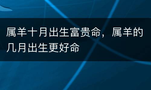 属羊十月出生富贵命，属羊的几月出生更好命