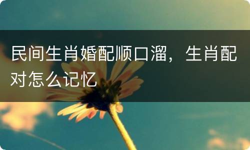 民间生肖婚配顺口溜，生肖配对怎么记忆