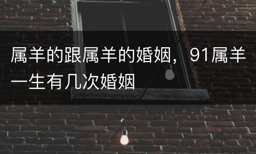 属羊的跟属羊的婚姻，91属羊一生有几次婚姻