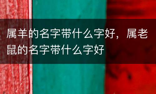属羊的名字带什么字好，属老鼠的名字带什么字好
