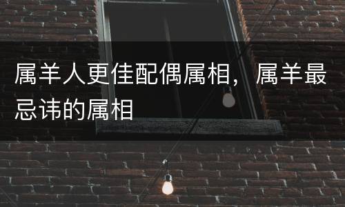 属羊人更佳配偶属相，属羊最忌讳的属相