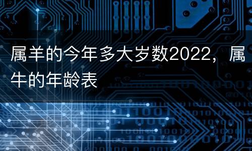 属羊的今年多大岁数2022，属牛的年龄表
