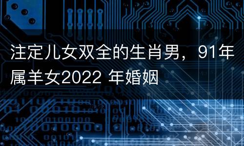 注定儿女双全的生肖男，91年属羊女2022 年婚姻