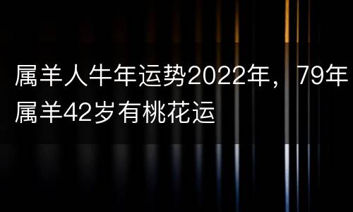属羊人牛年运势2022年，79年属羊42岁有桃花运