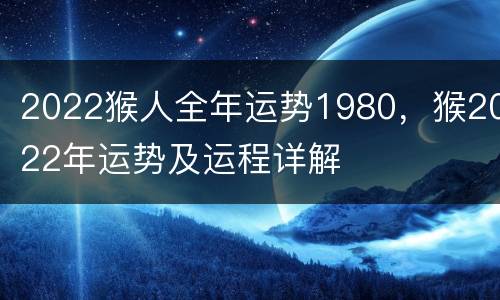 2022猴人全年运势1980，猴2022年运势及运程详解