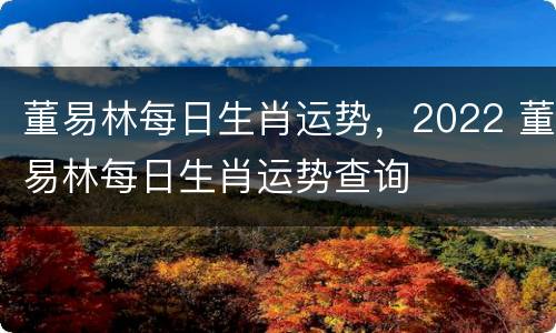 董易林每日生肖运势，2022 董易林每日生肖运势查询