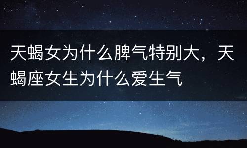 天蝎女为什么脾气特别大，天蝎座女生为什么爱生气