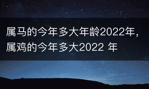 属马的今年多大年龄2022年，属鸡的今年多大2022 年