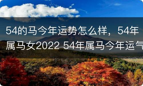 54的马今年运势怎么样，54年属马女2022 54年属马今年运气怎么样