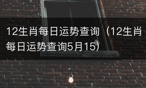 12生肖每日运势查询（12生肖每日运势查询5月15）