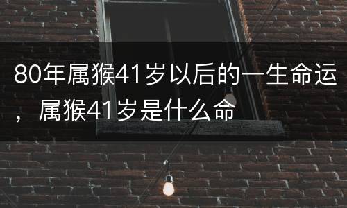80年属猴41岁以后的一生命运，属猴41岁是什么命