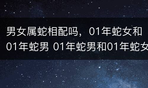 男女属蛇相配吗，01年蛇女和01年蛇男 01年蛇男和01年蛇女婚姻配吗