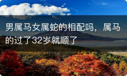 男属马女属蛇的相配吗，属马的过了32岁就顺了