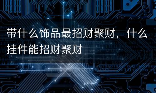 带什么饰品最招财聚财，什么挂件能招财聚财