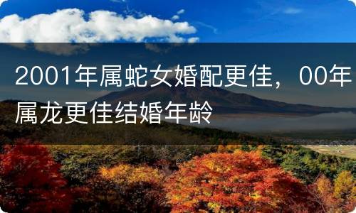 2001年属蛇女婚配更佳，00年属龙更佳结婚年龄