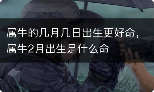 属牛的几月几日出生更好命，属牛2月出生是什么命