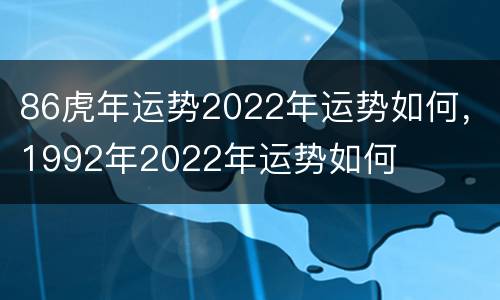86虎年运势2022年运势如何，1992年2022年运势如何