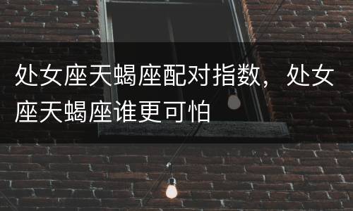 处女座天蝎座配对指数，处女座天蝎座谁更可怕